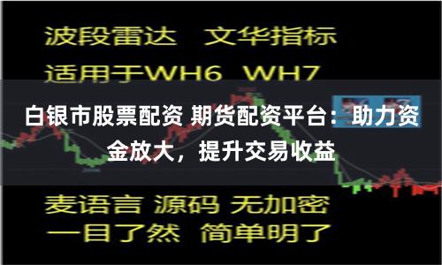 白银市股票配资 期货配资平台：助力资金放大，提升交易收益