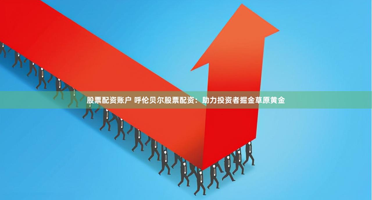 股票配资账户 呼伦贝尔股票配资：助力投资者掘金草原黄金