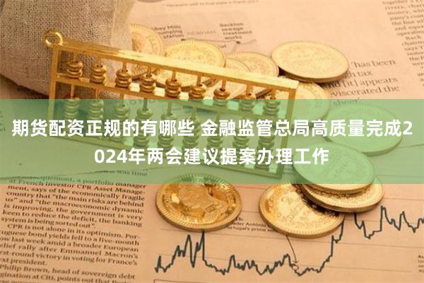 期货配资正规的有哪些 金融监管总局高质量完成2024年两会建议提案办理工作