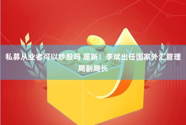 私募从业者可以炒股吗 履新！李斌出任国家外汇管理局副局长