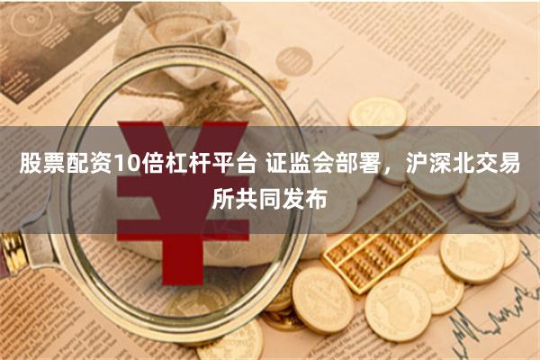 股票配资10倍杠杆平台 证监会部署，沪深北交易所共同发布