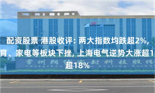 配资股票 港股收评: 两大指数均跌超2%, 教育、家电等板块下挫, 上海电气逆势大涨超18%