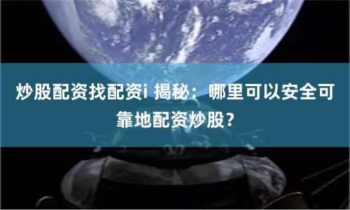 炒股配资找配资i 揭秘：哪里可以安全可靠地配资炒股？