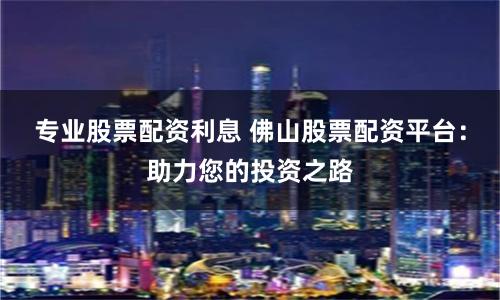 专业股票配资利息 佛山股票配资平台：助力您的投资之路