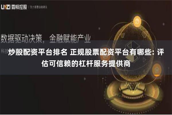 炒股配资平台排名 正规股票配资平台有哪些: 评估可信赖的杠杆服务提供商