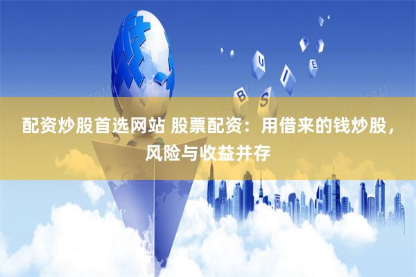 配资炒股首选网站 股票配资：用借来的钱炒股，风险与收益并存