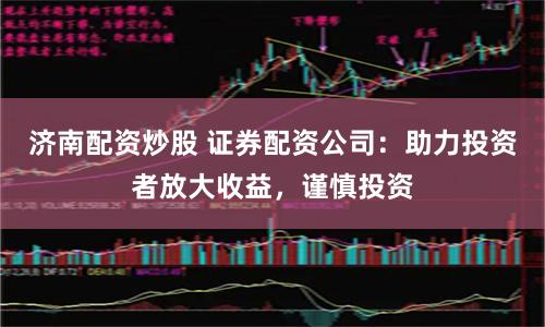 济南配资炒股 证券配资公司：助力投资者放大收益，谨慎投资