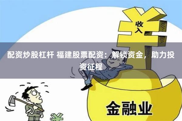 配资炒股杠杆 福建股票配资：解锁资金，助力投资征程