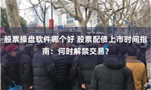 股票操盘软件哪个好 股票配债上市时间指南：何时解禁交易？