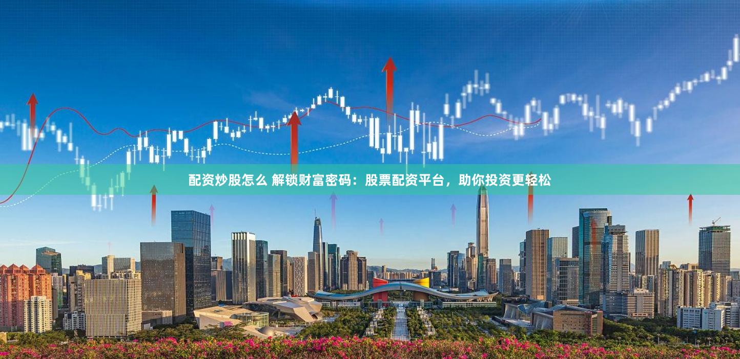配资炒股怎么 解锁财富密码：股票配资平台，助你投资更轻松
