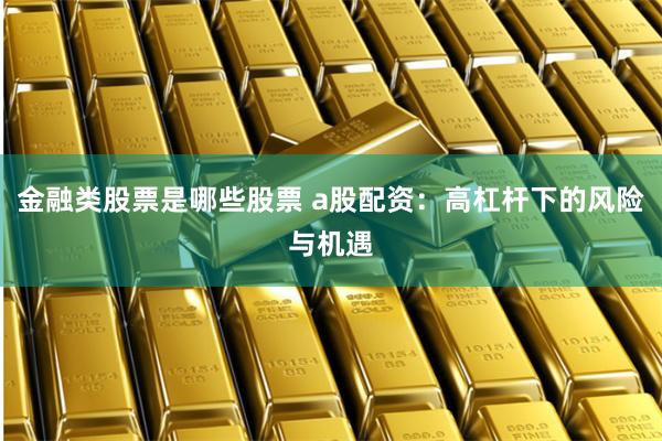 金融类股票是哪些股票 a股配资：高杠杆下的风险与机遇