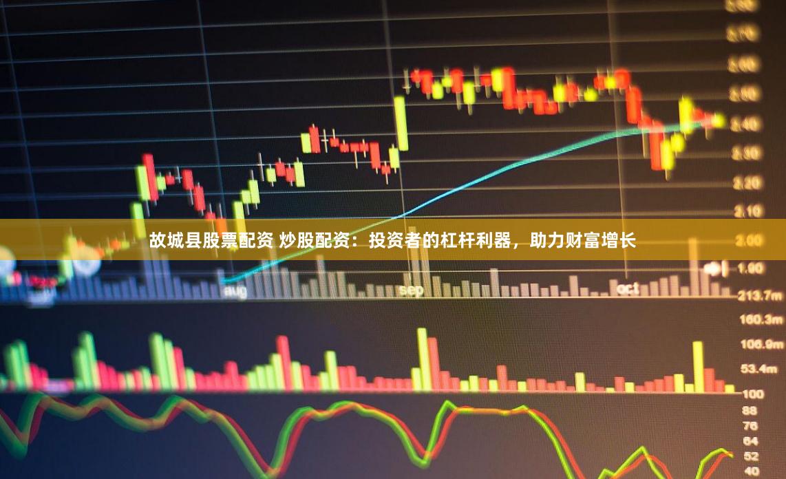 故城县股票配资 炒股配资：投资者的杠杆利器，助力财富增长