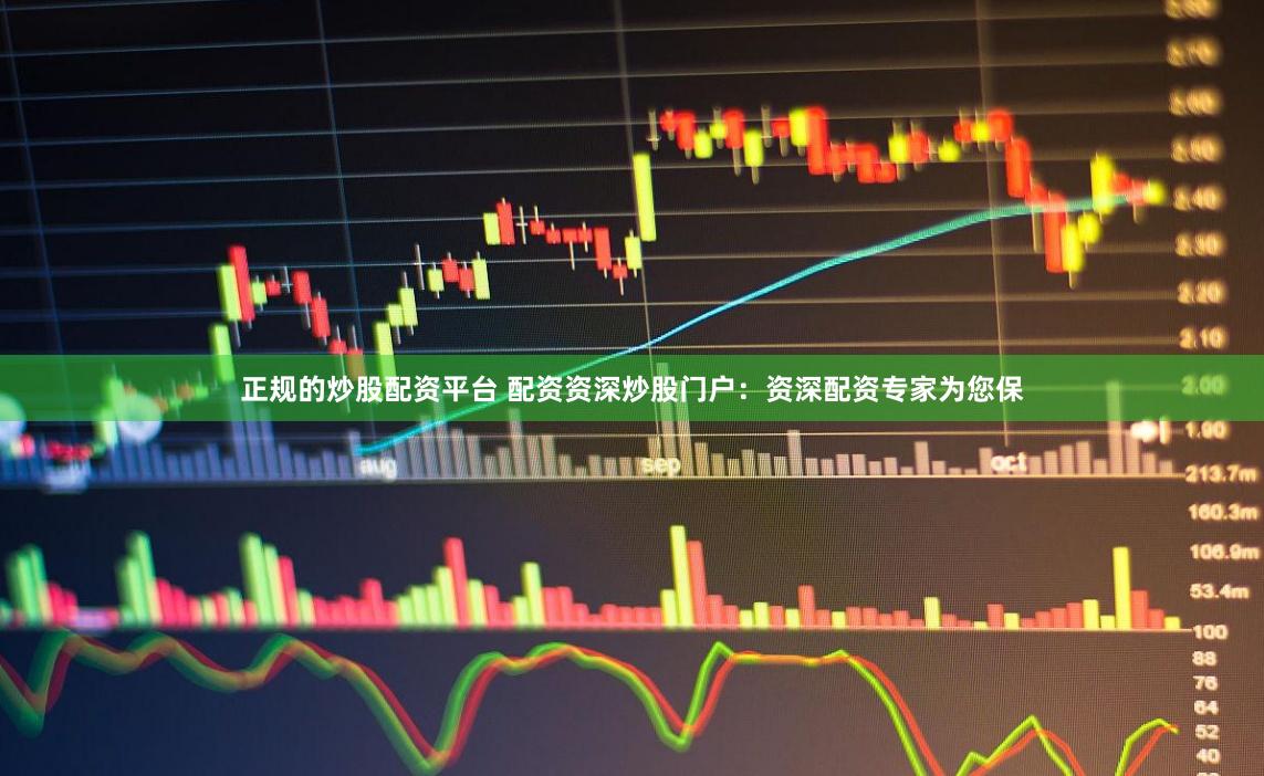 正规的炒股配资平台 配资资深炒股门户：资深配资专家为您保