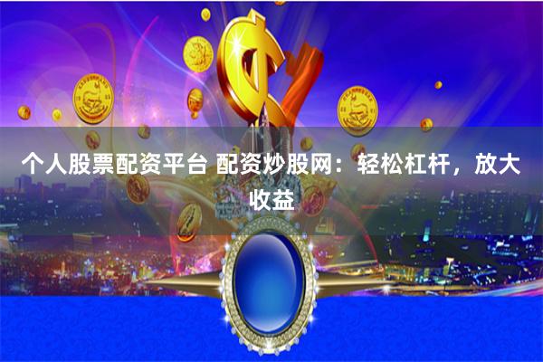 个人股票配资平台 配资炒股网：轻松杠杆，放大收益
