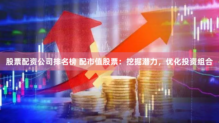 股票配资公司排名榜 配市值股票：挖掘潜力，优化投资组合