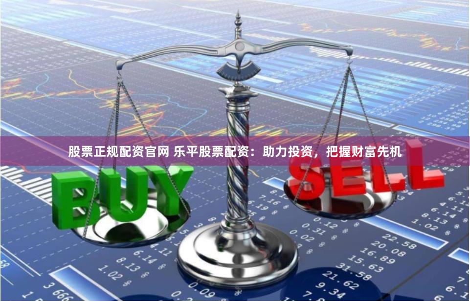 股票正规配资官网 乐平股票配资：助力投资，把握财富先机