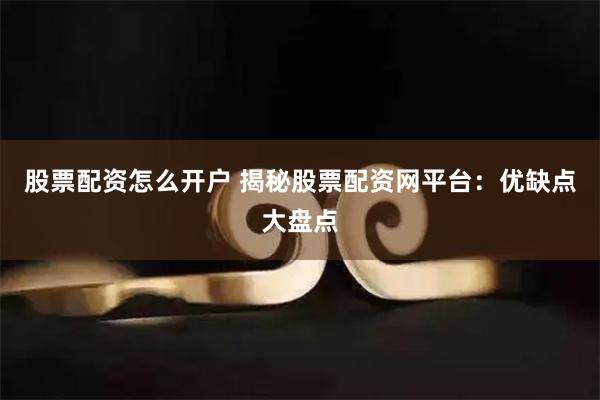 股票配资怎么开户 揭秘股票配资网平台：优缺点大盘点