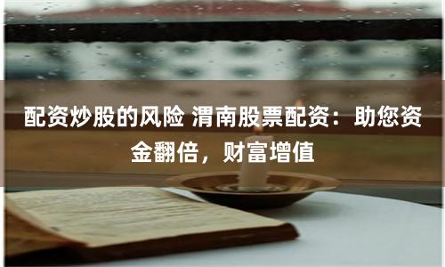 配资炒股的风险 渭南股票配资：助您资金翻倍，财富增值