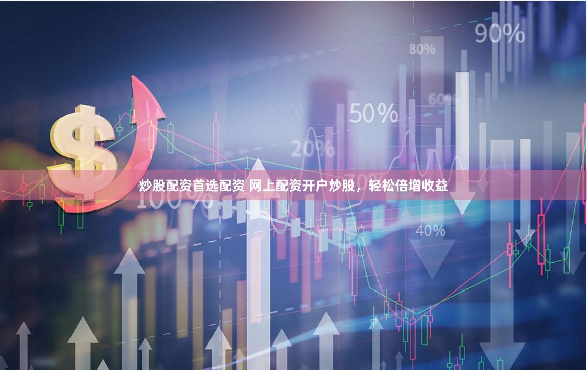 炒股配资首选配资 网上配资开户炒股，轻松倍增收益