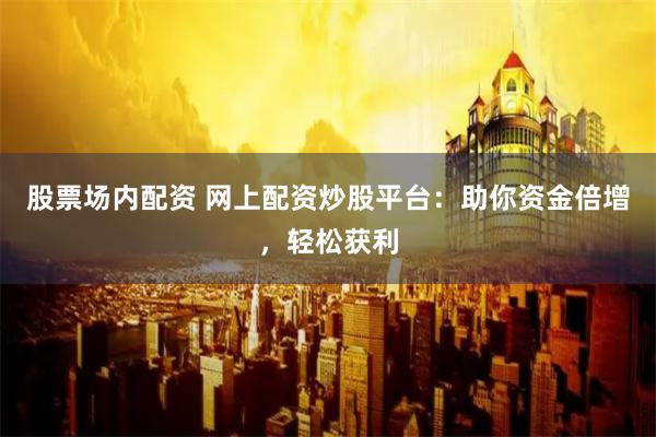 股票场内配资 网上配资炒股平台：助你资金倍增，轻松获利