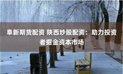 阜新期货配资 陕西炒股配资：助力投资者掘金资本市场