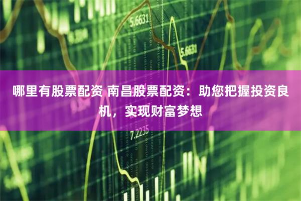 哪里有股票配资 南昌股票配资：助您把握投资良机，实现财富梦想