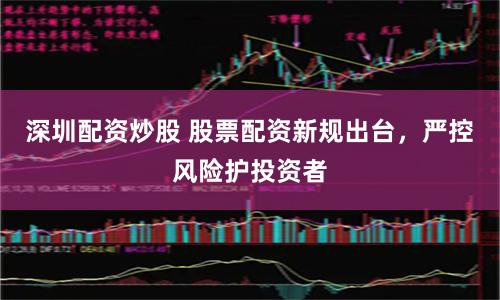 深圳配资炒股 股票配资新规出台，严控风险护投资者