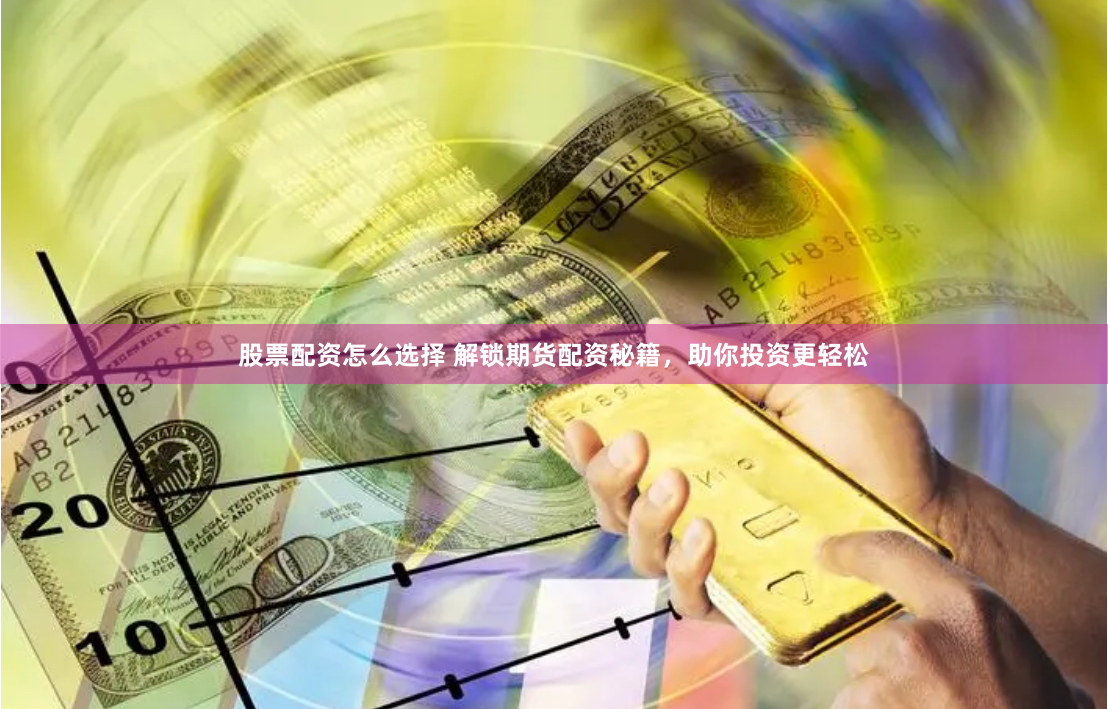 股票配资怎么选择 解锁期货配资秘籍，助你投资更轻松