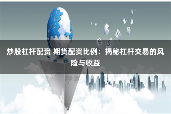 炒股杠杆配资 期货配资比例：揭秘杠杆交易的风险与收益