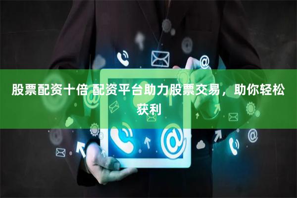 股票配资十倍 配资平台助力股票交易，助你轻松获利