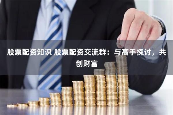 股票配资知识 股票配资交流群：与高手探讨，共创财富