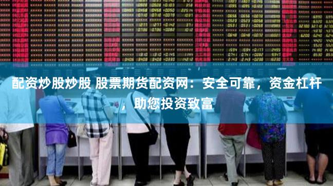 配资炒股炒股 股票期货配资网：安全可靠，资金杠杆，助您投资致富