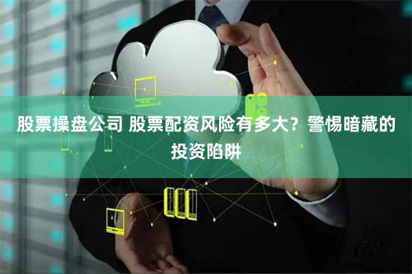 股票操盘公司 股票配资风险有多大？警惕暗藏的投资陷阱
