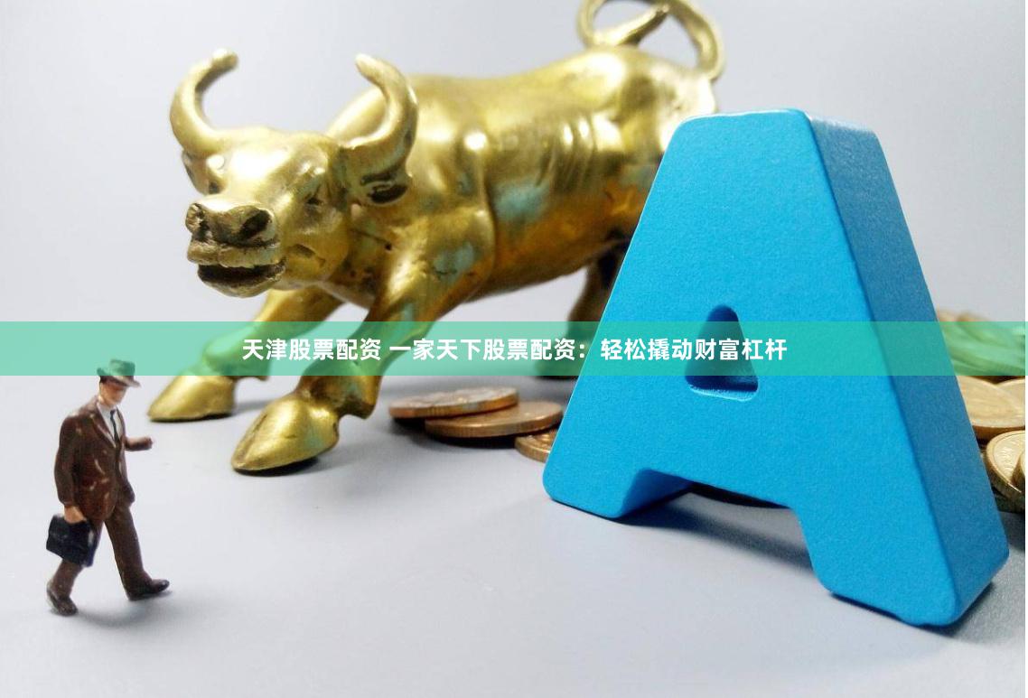 天津股票配资 一家天下股票配资：轻松撬动财富杠杆