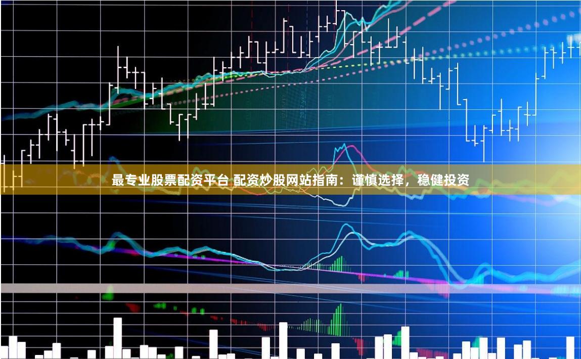 最专业股票配资平台 配资炒股网站指南：谨慎选择，稳健投资