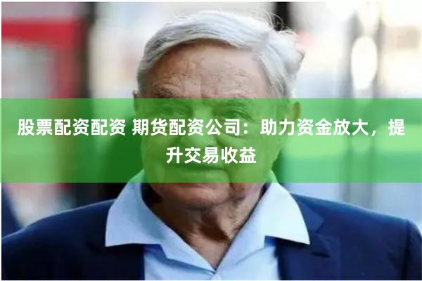 股票配资配资 期货配资公司：助力资金放大，提升交易收益
