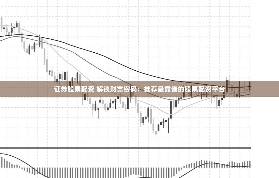 证券股票配资 解锁财富密码：推荐最靠谱的股票配资平台