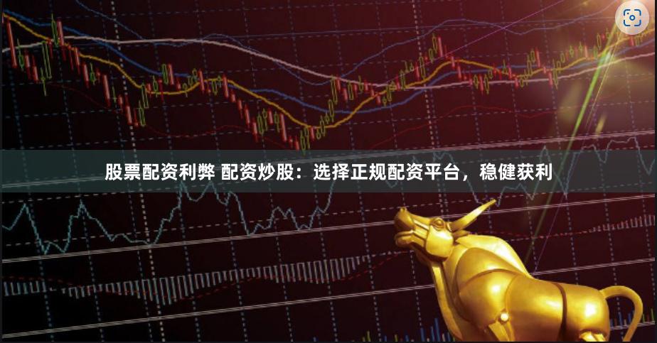 股票配资利弊 配资炒股：选择正规配资平台，稳健获利