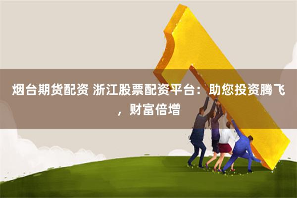 烟台期货配资 浙江股票配资平台：助您投资腾飞，财富倍增