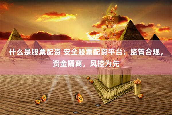 什么是股票配资 安全股票配资平台：监管合规，资金隔离，风控为先