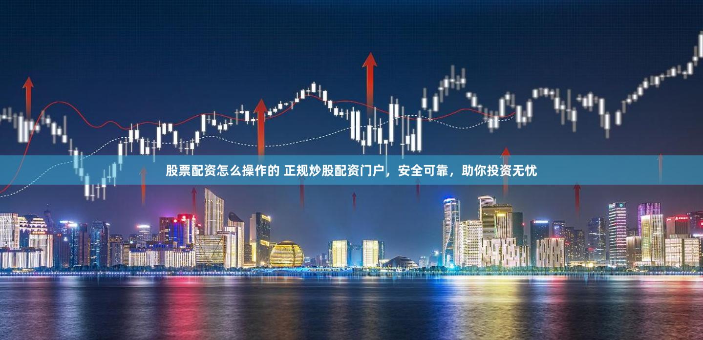 股票配资怎么操作的 正规炒股配资门户，安全可靠，助你投资无忧