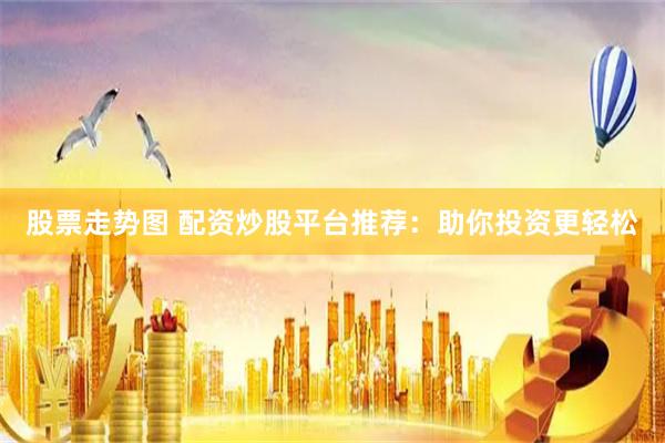 股票走势图 配资炒股平台推荐：助你投资更轻松