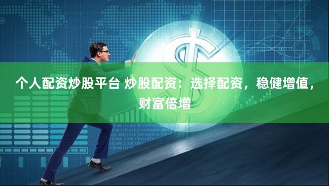 个人配资炒股平台 炒股配资：选择配资，稳健增值，财富倍增