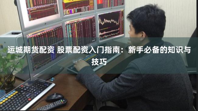 运城期货配资 股票配资入门指南：新手必备的知识与技巧