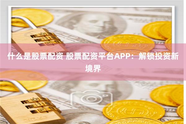 什么是股票配资 股票配资平台APP：解锁投资新境界