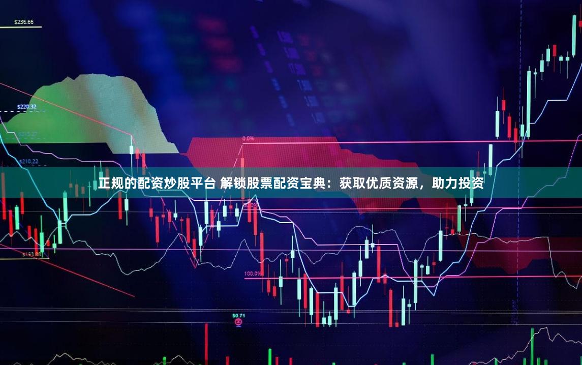 正规的配资炒股平台 解锁股票配资宝典：获取优质资源，助力投资