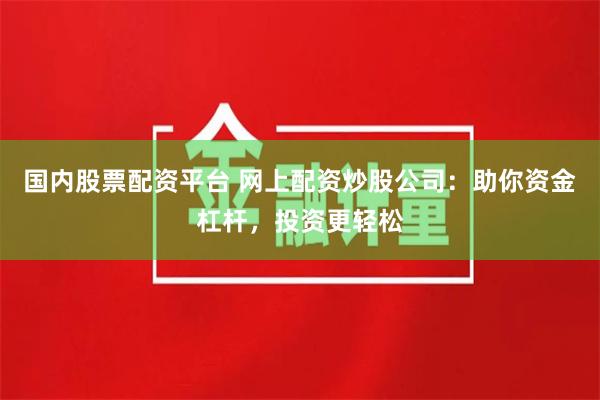 国内股票配资平台 网上配资炒股公司：助你资金杠杆，投资更轻松