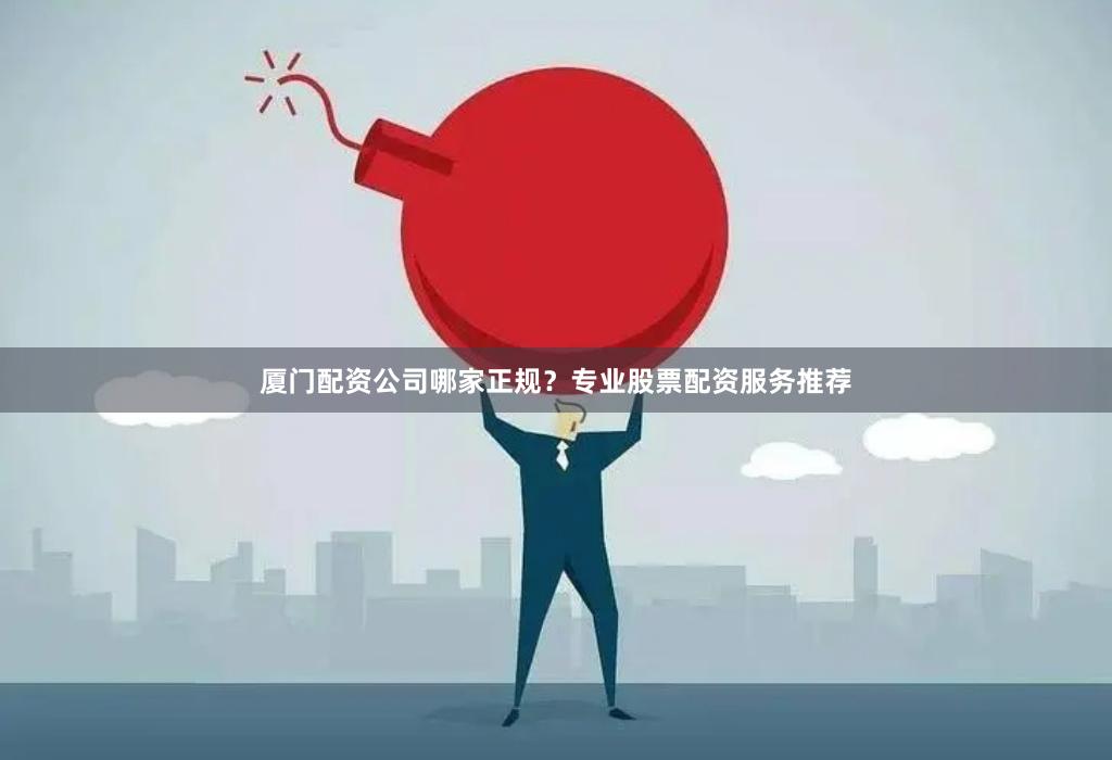 厦门配资公司哪家正规？专业股票配资服务推荐