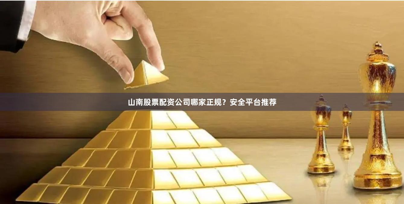 山南股票配资公司哪家正规？安全平台推荐