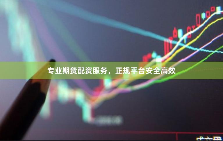 专业期货配资服务，正规平台安全高效